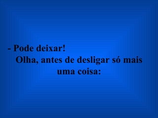 - Pode deixar!  Olha, antes de desligar só mais uma coisa: 