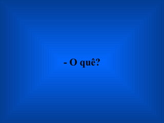 - O quê? 