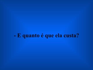 - E quanto é que ela custa? 