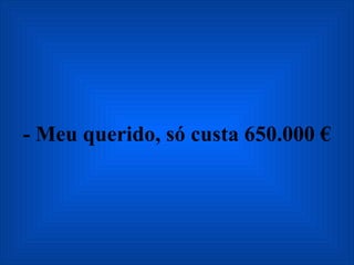 - Meu querido, só custa 650.000 € 