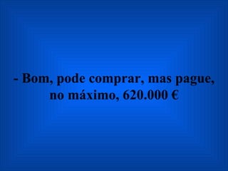 - Bom, pode comprar, mas pague, no máximo, 620.000 € 