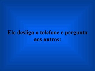 Ele desliga o telefone e pergunta aos outros: 