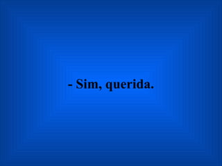 - Sim, querida. 