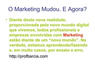 O Marketing Mudou. E Agora? Diante desta nova realidade, proporcionada pelo novo mundo digital que vivemos, todos profissionais e empresas envolvidas com  Marketing  estão diante de um “novo mundo”. Na verdade, estamos aprendendo/fazendo e, em muito casos, por ensaio e erro. http://profbarcia.com 