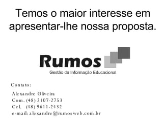 Temos o maior interesse em apresentar-lhe nossa proposta. Contato: Alexandre Oliveira Com. (48) 2107-2753 Cel.  (48) 9611-2432 e-mail: alexandre@rumosweb.com.br 