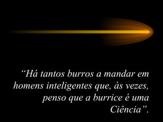 “ Há tantos burros a mandar em homens inteligentes que, às vezes, penso que a burrice é uma Ciência”. 