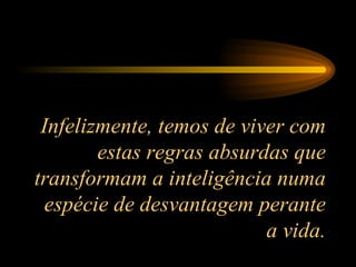 Infelizmente, temos de viver com estas regras absurdas que transformam a inteligência numa espécie de desvantagem perante a vida. 