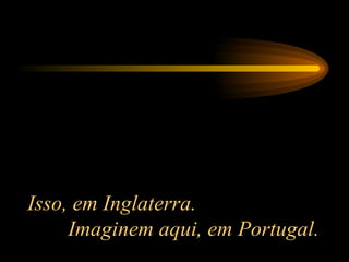 Isso, em Inglaterra.  Imaginem aqui, em Portugal. 