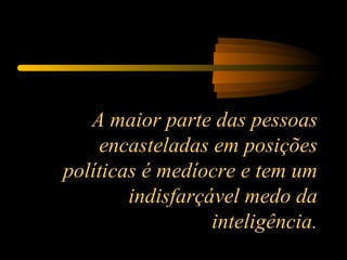 A maior parte das pessoas encasteladas em posições políticas é medíocre e tem um indisfarçável medo da inteligência. 