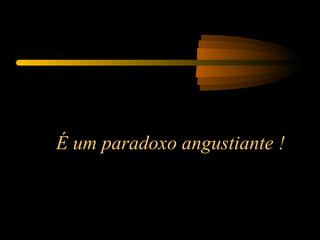 É um paradoxo angustiante ! 