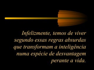 Infelizmente, temos de viver segundo essas regras absurdas que transformam a inteligência numa espécie de desvantagem perante a vida. 