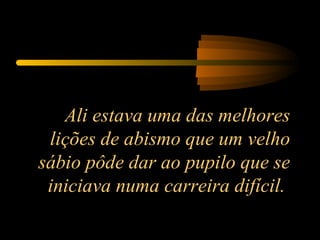Ali estava uma das melhores lições de abismo que um velho sábio pôde dar ao pupilo que se iniciava numa carreira difícil.  