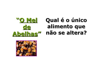 “O Mel Qual é o único
   de    alimento que
Abelhas” não se altera?
 