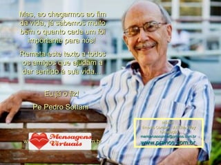 Mas, ao chegarmos ao fim da vida, já sabemos muito bem o quanto cada um foi importante para nós!  Remeta este texto a todos os amigos que ajudam a dar sentido à sua vida...  Eu já o fiz!  Pe Pedro Sottani  www.mensagensvirtuais.com.br Música : Ernesto Cortazar - All  The Way formatação maricarusocunha@prsnos.com.br  www.pranos.com.br  