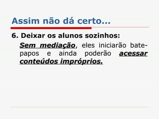 Assim não dá certo... 6. Deixar os alunos sozinhos: Sem mediação , eles iniciarão bate-papos e ainda poderão  acessar conteúdos impróprios. 