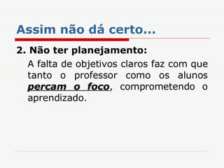 Assim não dá certo... 2.   Não ter planejamento: A falta de objetivos claros faz com que tanto o professor como os alunos  percam o foco , comprometendo o aprendizado. 