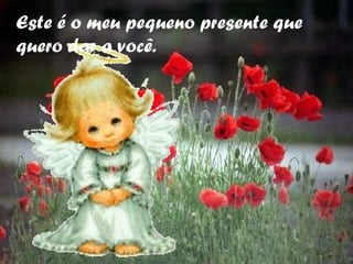 Este é o meu pequeno presente que quero dar a você. 