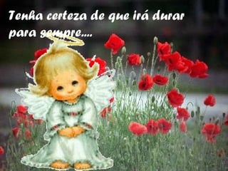 Tenha certeza de que irá durar para sempre.... 