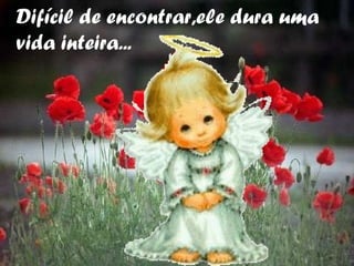 Difícil de encontrar,ele dura uma vida inteira... 