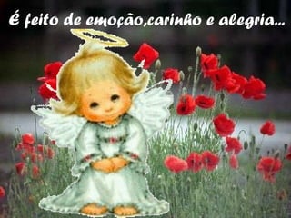 É feito de emoção,carinho e alegria... 