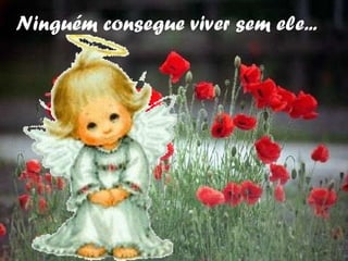 Ninguém consegue viver sem ele... 