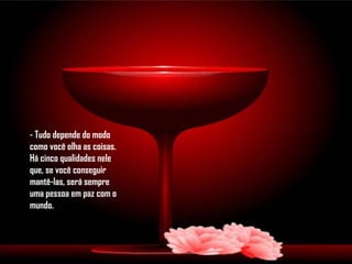- Tudo depende do modo como você olha as coisas. Há cinco qualidades nele que, se você conseguir mantê-las, será sempre uma pessoa em paz com o mundo.  