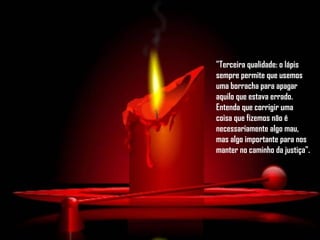 "Terceira qualidade: o lápis sempre permite que usemos uma borracha para apagar aquilo que estava errado. Entenda que corrigir uma coisa que fizemos não é necessariamente algo mau, mas algo importante para nos manter no caminho da justiça".   