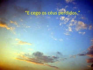 “ E cego os céus perdidos.” 