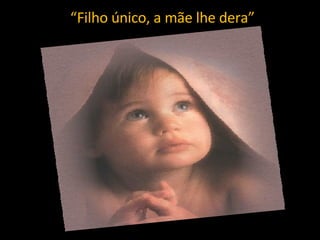 “ Filho único, a mãe lhe dera” 