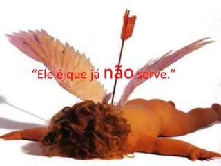 “ Ele é que já  não  serve.” 