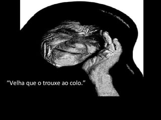 “ Velha que o trouxe ao colo.” 