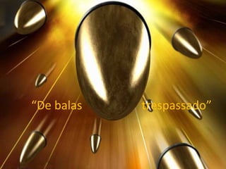 “ De balas  trespassado” 
