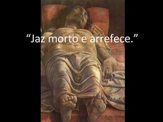 “ Jaz morto e arrefece.” 