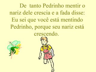 De  tanto Pedrinho mentir o nariz dele crescia e a fada disse: Eu sei que você está mentindo Pedrinho, porque seu nariz está crescendo.  