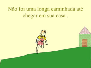 Não foi uma longa caminhada até chegar em sua casa . 