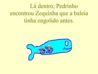 Lá dentro, Pedrinho encontrou Zequinha que a baleia tinha engolido antes. 