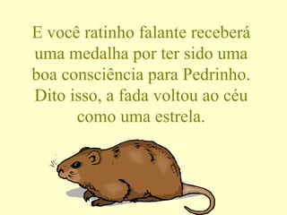 E você ratinho falante receberá uma medalha por ter sido uma boa consciência para Pedrinho. Dito isso, a fada voltou ao céu como uma estrela. 
