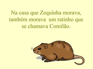 Na casa que Zequinha morava, também morava  um ratinho que se chamava Comilão. 