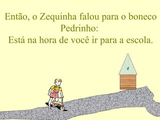 Então, o Zequinha falou para o boneco Pedrinho:  Está na hora de você ir para a escola. z 