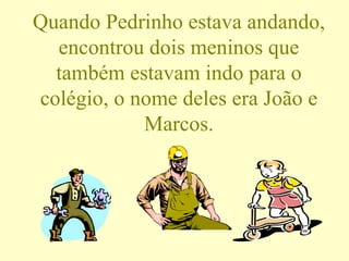 Quando Pedrinho estava andando, encontrou dois meninos que também estavam indo para o colégio, o nome deles era João e Marcos. 
