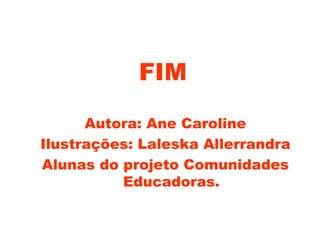FIM Autora: Ane Caroline Ilustrações: Laleska Allerrandra Alunas do projeto Comunidades Educadoras. 