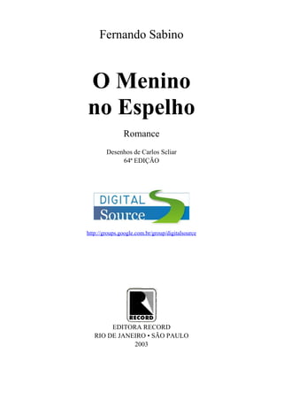 Fernando Sabino
O Menino
no Espelho
Romance
Desenhos de Carlos Scliar
64ª EDIÇÃO
http://groups.google.com.br/group/digitalsource
EDITORA RECORD
RIO DE JANEIRO • SÃO PAULO
2003
 
