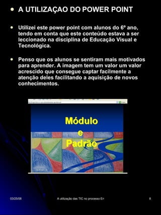 A UTILIZAÇAO DO POWER POINT Utilizei este power point com alunos do 6º ano, tendo em conta que este conteúdo estava a ser leccionado na disciplina de Educação Visual e Tecnológica. Penso que os alunos se sentiram mais motivados para aprender. A imagem tem um valor um valor acrescido que consegue captar facilmente a atenção deles facilitando a aquisição de novos conhecimentos. 