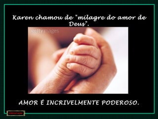 Karen chamou de "milagre do amor de 
Deus". 
AMOR É INCRIVELMENTE PODEROSO. 
 