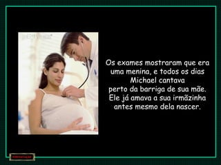 Os exames mostraram que era 
uma menina, e todos os dias 
Michael cantava 
perto da barriga de sua mãe. 
Ele já amava a sua irmãzinha 
antes mesmo dela nascer. 
 