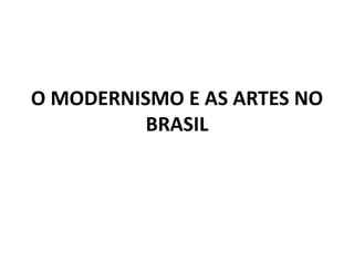 O MODERNISMO E AS ARTES NO
BRASIL
 