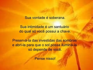 Sua vontade é soberana.   Sua intimidade é um santuário  do qual só você possui a chave.   Preservá-la das investidas das sombras  e abrI-la para que o sol possa iluminá-la  só depende de você.   Pense nisso! 