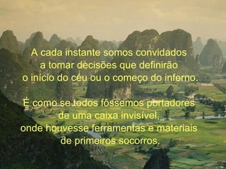 A cada instante somos convidados  a tomar decisões que definirão  o início do céu ou o começo do inferno.   É como se todos fôssemos portadores  de uma caixa invisível,  onde houvesse ferramentas e materiais  de primeiros socorros. 