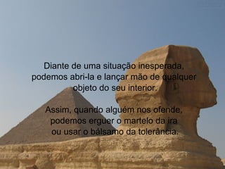 Diante de uma situação inesperada,  podemos abri-la e lançar mão de qualquer  objeto do seu interior.   Assim, quando alguém nos ofende,  podemos erguer o martelo da ira  ou usar o bálsamo da tolerância.   