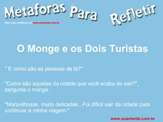 O Monge e os Dois Turistas " E como são as pessoas de lá?" "Como são aquelas da cidade que você acaba de sair?", pergunta o monge. "Maravilhosas, muito delicadas...Foi dificil sair da cidade para continuar a minha viagem." www.suamente.com.br 